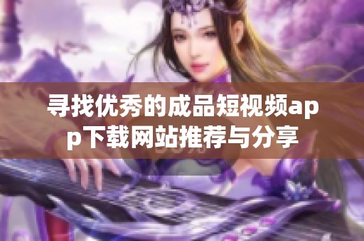 寻找优秀的成品短视频app下载网站推荐与分享