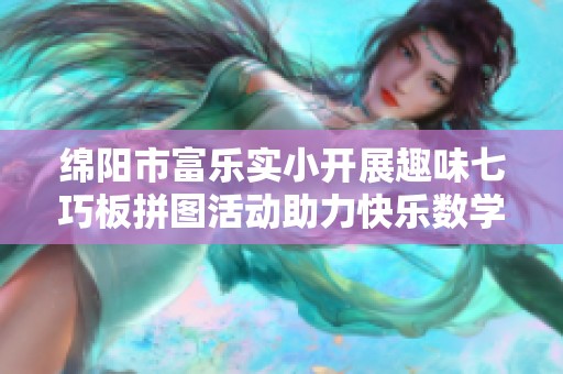 绵阳市富乐实小开展趣味七巧板拼图活动助力快乐数学学习