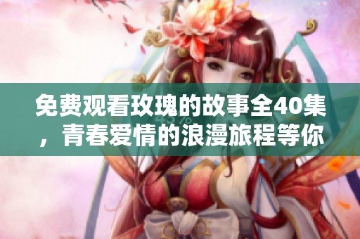 免费观看玫瑰的故事全40集，青春爱情的浪漫旅程等你探寻