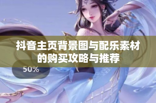 抖音主页背景图与配乐素材的购买攻略与推荐