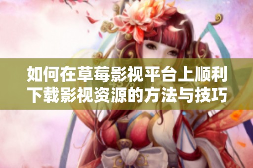如何在草莓影视平台上顺利下载影视资源的方法与技巧