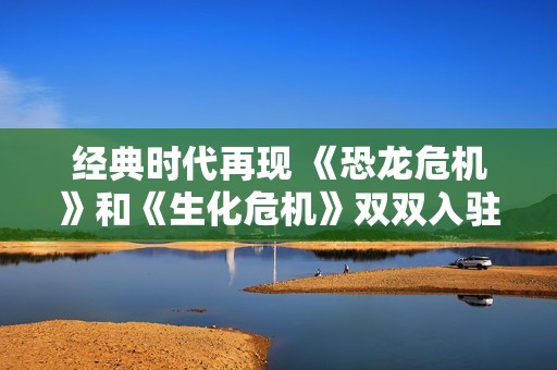 经典时代再现 《恐龙危机》和《生化危机》双双入驻PS商店