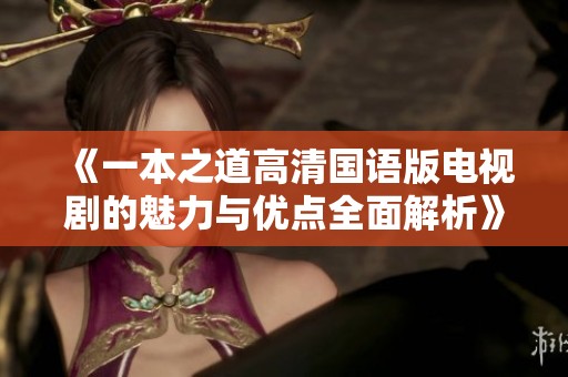 《一本之道高清国语版电视剧的魅力与优点全面解析》