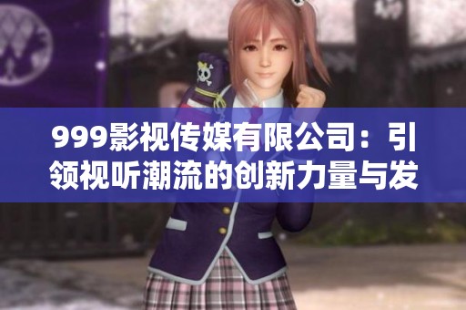 999影视传媒有限公司：引领视听潮流的创新力量与发展潜力
