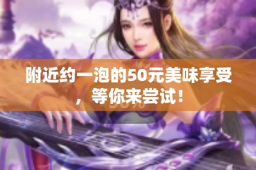 附近约一泡的50元美味享受，等你来尝试！