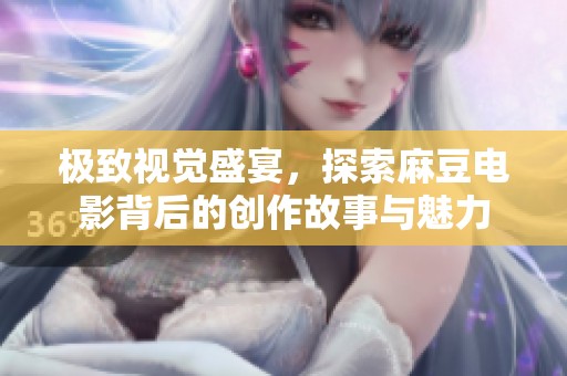 极致视觉盛宴，探索麻豆电影背后的创作故事与魅力