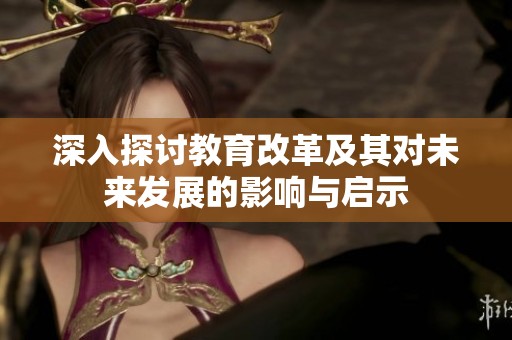 深入探讨教育改革及其对未来发展的影响与启示