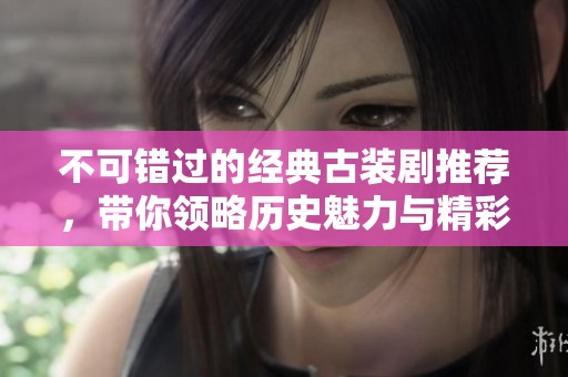 不可错过的经典古装剧推荐，带你领略历史魅力与精彩剧情
