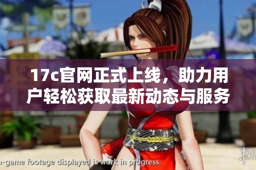 17c官网正式上线，助力用户轻松获取最新动态与服务信息