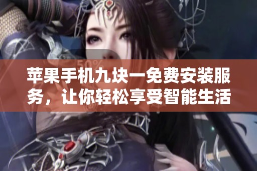 苹果手机九块一免费安装服务，让你轻松享受智能生活