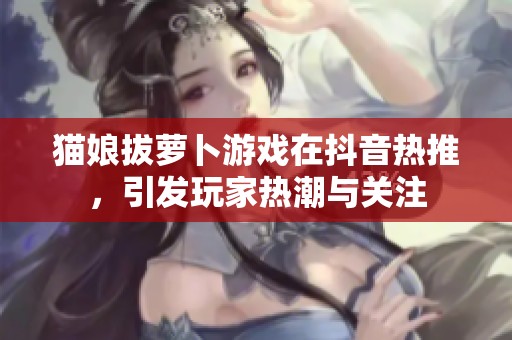 猫娘拔萝卜游戏在抖音热推，引发玩家热潮与关注