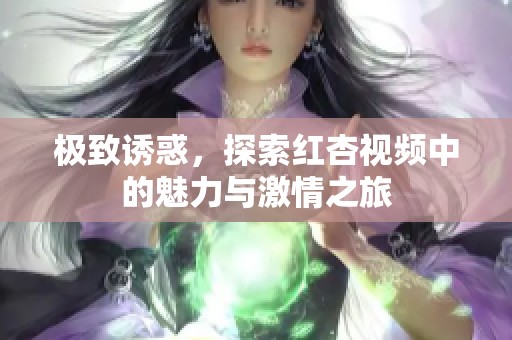 极致诱惑，探索红杏视频中的魅力与激情之旅