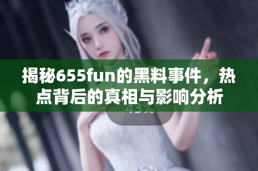 揭秘655fun的黑料事件，热点背后的真相与影响分析
