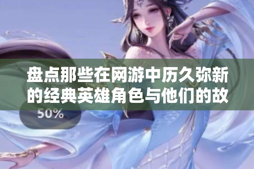 盘点那些在网游中历久弥新的经典英雄角色与他们的故事
