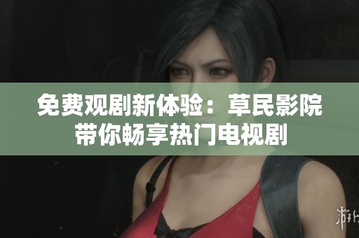 免费观剧新体验：草民影院带你畅享热门电视剧