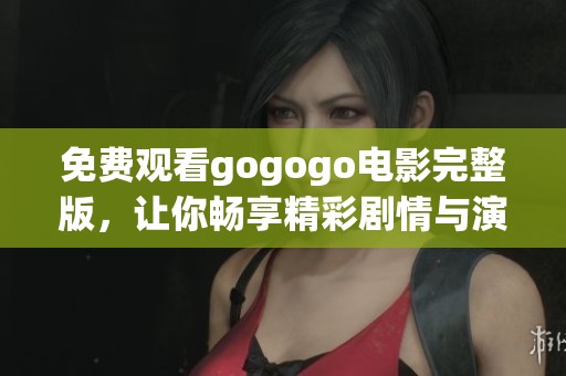 免费观看gogogo电影完整版，让你畅享精彩剧情与演出