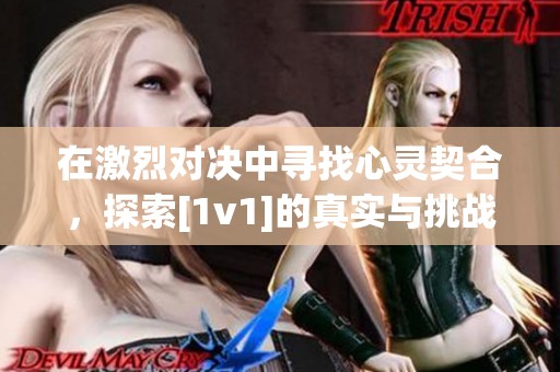 在激烈对决中寻找心灵契合，探索[1v1]的真实与挑战