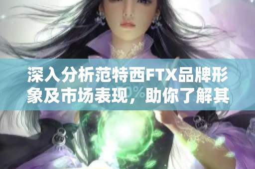深入分析范特西FTX品牌形象及市场表现，助你了解其优势与挑战