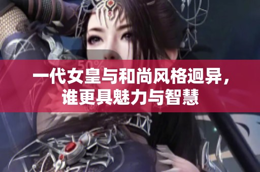 一代女皇与和尚风格迥异，谁更具魅力与智慧