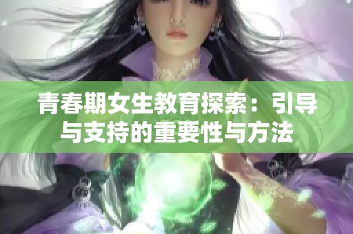 青春期女生教育探索：引导与支持的重要性与方法