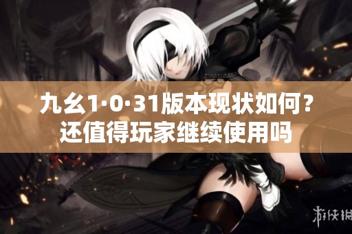 九幺1·0·31版本现状如何？还值得玩家继续使用吗
