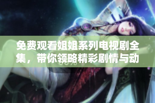 免费观看姐姐系列电视剧全集，带你领略精彩剧情与动人故事