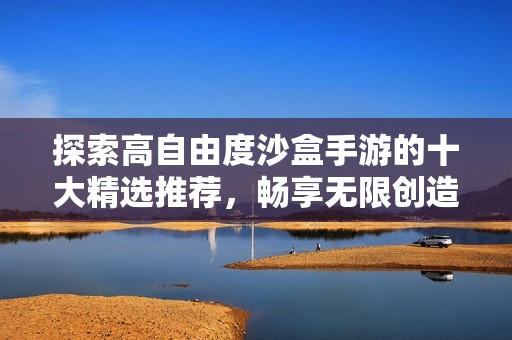 探索高自由度沙盒手游的十大精选推荐，畅享无限创造乐趣