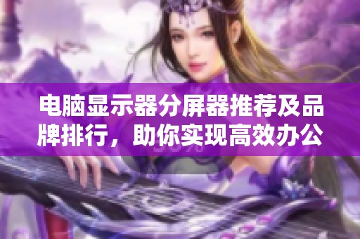电脑显示器分屏器推荐及品牌排行，助你实现高效办公和游戏体验