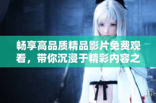 畅享高品质精品影片免费观看，带你沉浸于精彩内容之中