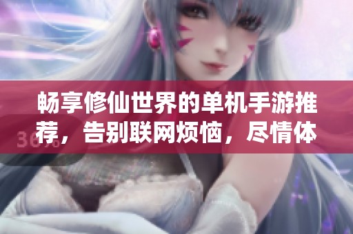 畅享修仙世界的单机手游推荐，告别联网烦恼，尽情体验自由探索