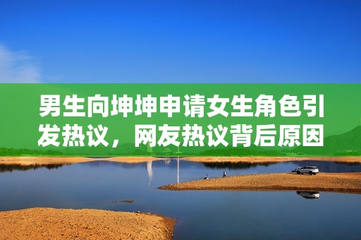 男生向坤坤申请女生角色引发热议，网友热议背后原因所在