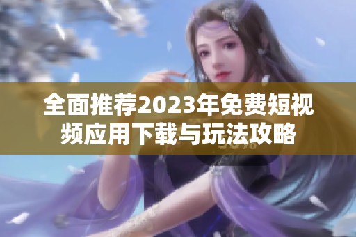 全面推荐2023年免费短视频应用下载与玩法攻略