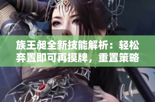 族王昶全新技能解析：轻松弃置即可再摸牌，重置策略再升级！