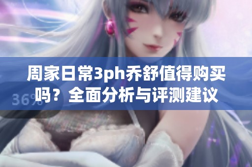 周家日常3ph乔舒值得购买吗？全面分析与评测建议