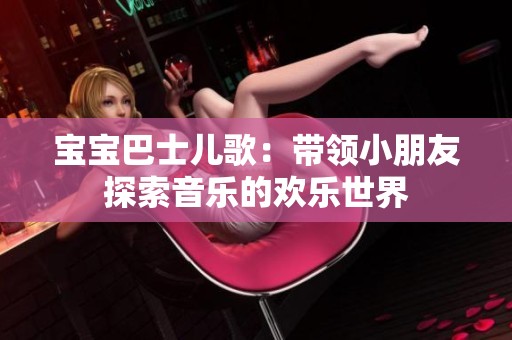 宝宝巴士儿歌：带领小朋友探索音乐的欢乐世界
