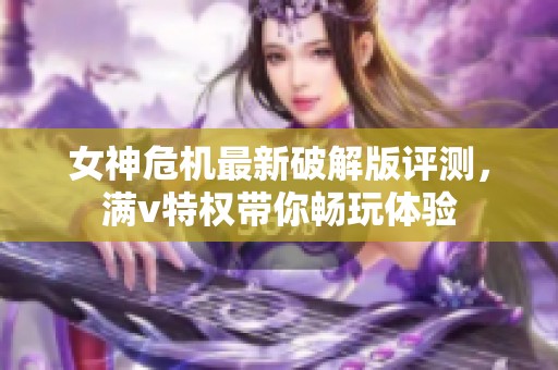 女神危机最新破解版评测，满v特权带你畅玩体验