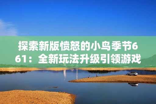探索新版愤怒的小鸟季节661：全新玩法升级引领游戏新体验