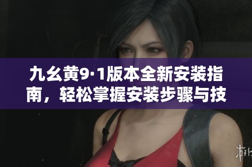 九幺黄9·1版本全新安装指南，轻松掌握安装步骤与技巧