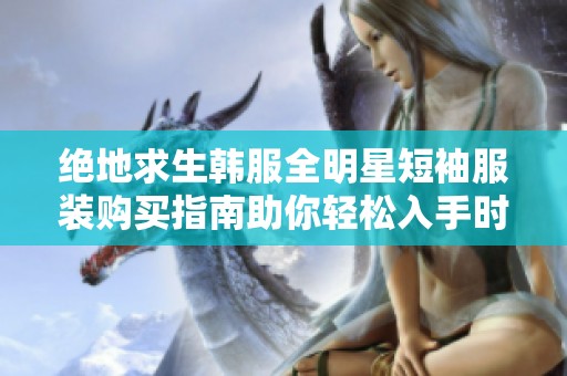 绝地求生韩服全明星短袖服装购买指南助你轻松入手时尚装备