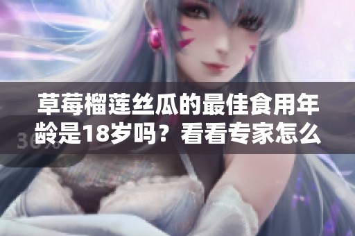 草莓榴莲丝瓜的最佳食用年龄是18岁吗？看看专家怎么说