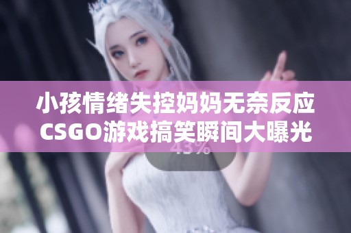 小孩情绪失控妈妈无奈反应CSGO游戏搞笑瞬间大曝光