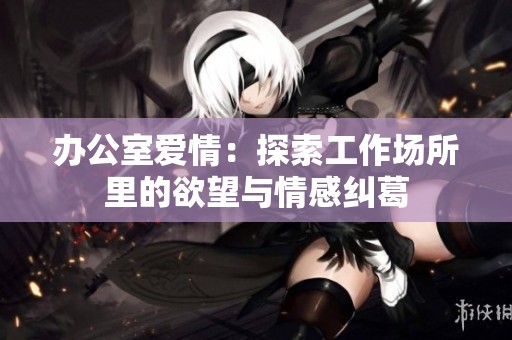 办公室爱情：探索工作场所里的欲望与情感纠葛