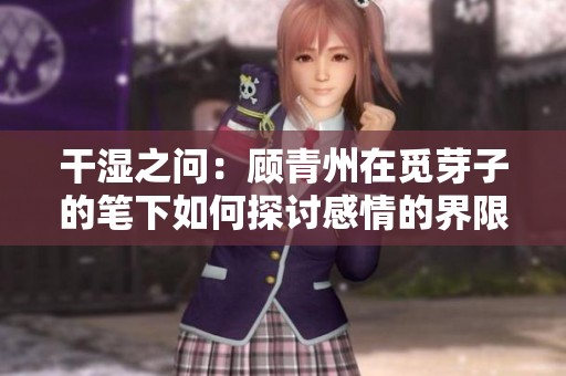 干湿之问：顾青州在觅芽子的笔下如何探讨感情的界限与选择