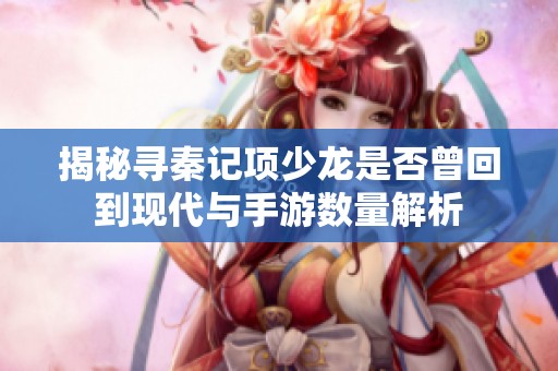 揭秘寻秦记项少龙是否曾回到现代与手游数量解析