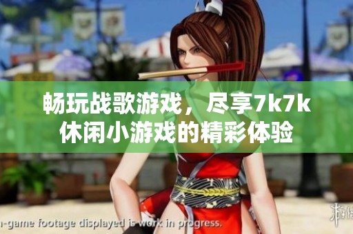 畅玩战歌游戏，尽享7k7k休闲小游戏的精彩体验