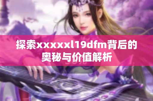 探索xxxxxl19dfm背后的奥秘与价值解析