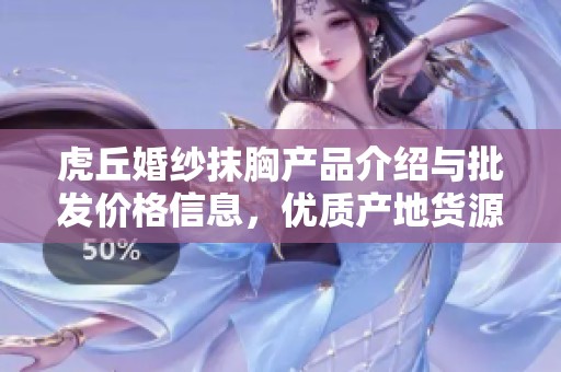 虎丘婚纱抹胸产品介绍与批发价格信息，优质产地货源推荐