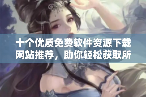 十个优质免费软件资源下载网站推荐，助你轻松获取所需应用