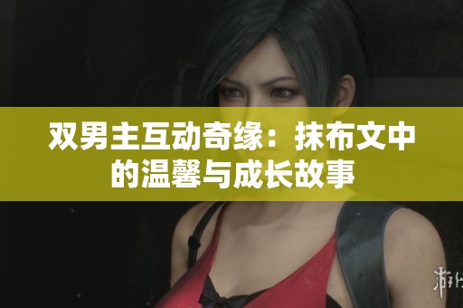 双男主互动奇缘：抹布文中的温馨与成长故事