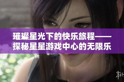 璀璨星光下的快乐旅程——探秘星星游戏中心的无限乐趣